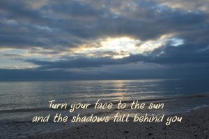 Turn your face to the sun and the shadows fall behind you.